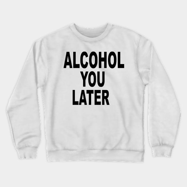 ALCOHOL YOU LATER Crewneck Sweatshirt by TheCosmicTradingPost